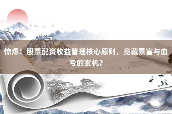 惊爆！股票配资收益管理核心原则，竟藏暴富与血亏的玄机？
