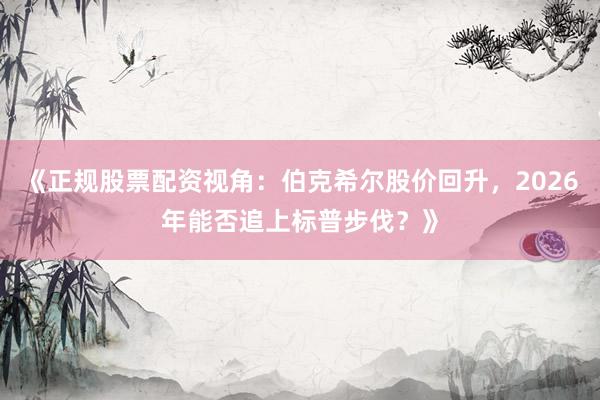 《正规股票配资视角：伯克希尔股价回升，2026年能否追上标普步伐？》