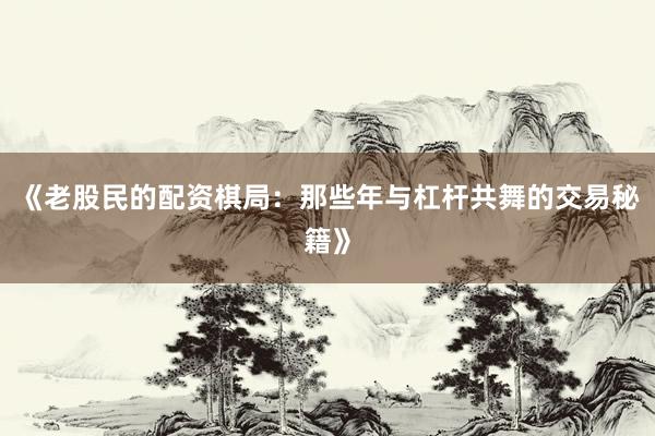 《老股民的配资棋局：那些年与杠杆共舞的交易秘籍》