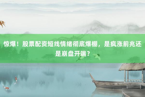 惊爆！股票配资短线情绪彻底爆棚，是疯涨前兆还是崩盘开端？