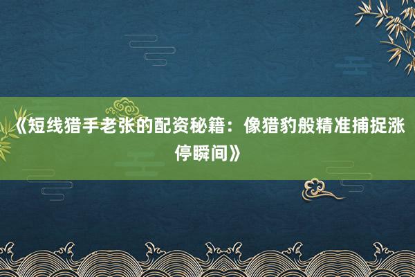 《短线猎手老张的配资秘籍:像猎豹般精准捕捉涨停瞬间》