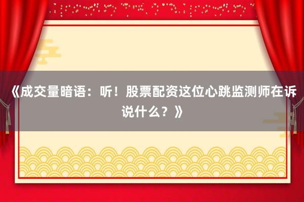 《成交量暗语：听！股票配资这位心跳监测师在诉说什么？》