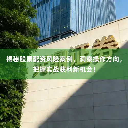 揭秘股票配资风险案例，洞察操作方向，把握实战获利新机会！