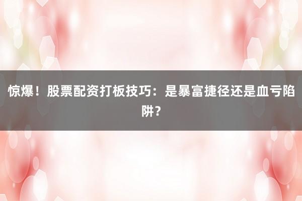 惊爆！股票配资打板技巧：是暴富捷径还是血亏陷阱？