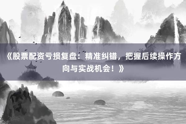 《股票配资亏损复盘：精准纠错，把握后续操作方向与实战机会！》