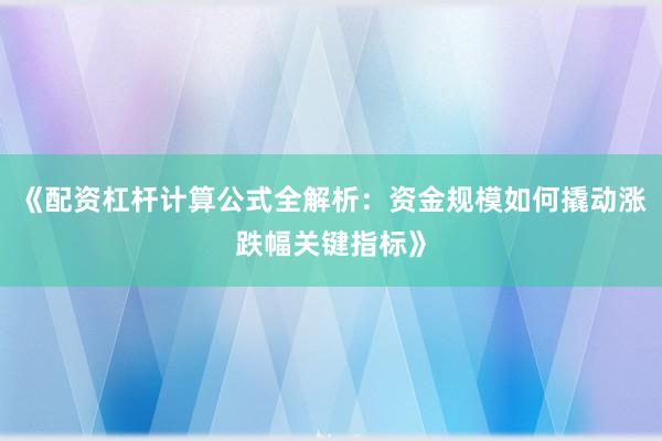 《配资杠杆计算公式全解析:资金规模如何撬动涨跌幅关键指标》