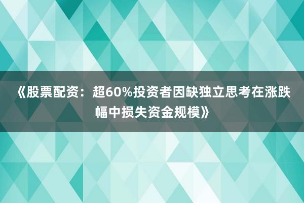 《股票配资:超60%投资者因缺独立思考在涨跌幅中损失资金规模》