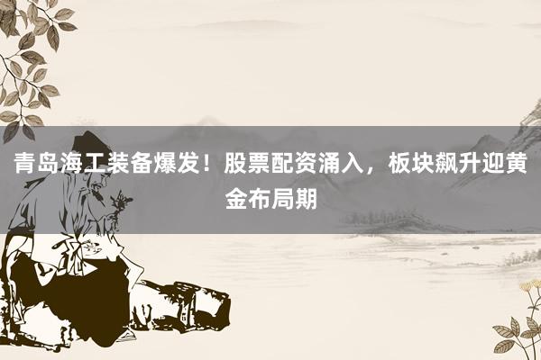 青岛海工装备爆发！股票配资涌入，板块飙升迎黄金布局期