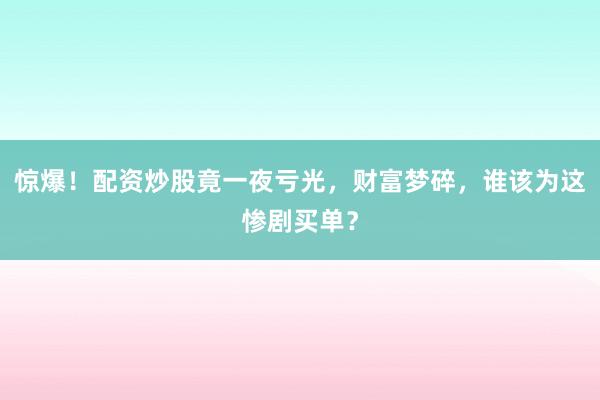 惊爆!配资炒股竟一夜亏光,财富梦碎,谁该为这惨剧买单?