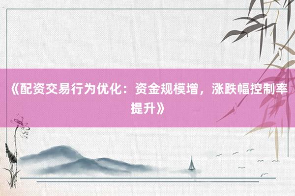 《配资交易行为优化:资金规模增,涨跌幅控制率提升》