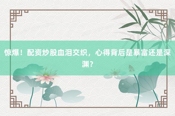 惊爆！配资炒股血泪交织，心得背后是暴富还是深渊？