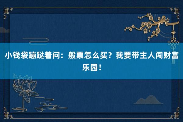 小钱袋蹦跶着问：般票怎么买？我要带主人闯财富乐园！
