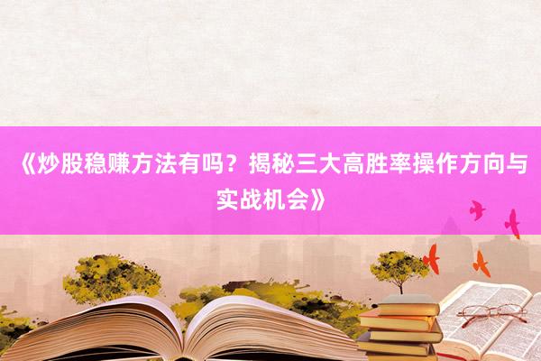 《炒股稳赚方法有吗？揭秘三大高胜率操作方向与实战机会》