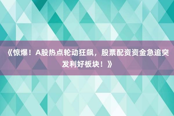 《惊爆！A股热点轮动狂飙，股票配资资金急追突发利好板块！》