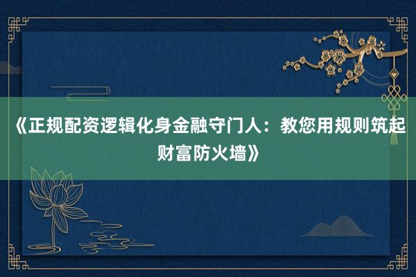 《正规配资逻辑化身金融守门人:教您用规则筑起财富防火墙》