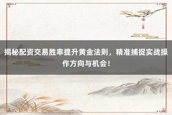 揭秘配资交易胜率提升黄金法则,精准捕捉实战操作方向与机会!