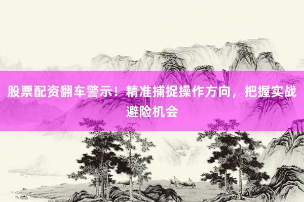 股票配资翻车警示!精准捕捉操作方向,把握实战避险机会