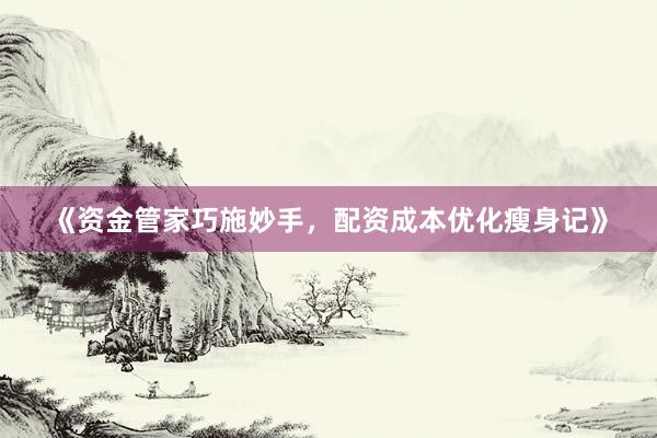 《资金管家巧施妙手，配资成本优化瘦身记》