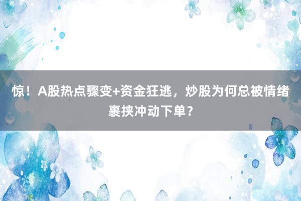 惊！A股热点骤变+资金狂逃，炒股为何总被情绪裹挟冲动下单？