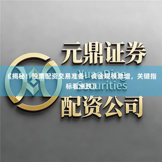 《揭秘！股票配资交易准备：资金规模激增，关键指标看涨跌》