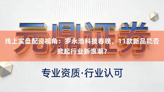 线上实盘配资视角：罗永浩科技春晚，11款新品能否掀起行业新浪潮？