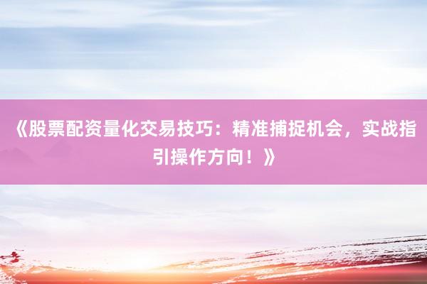 《股票配资量化交易技巧：精准捕捉机会，实战指引操作方向！》