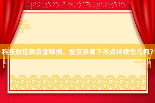 科技股狂飙资金蜂拥，配资热潮下热点持续性几何？