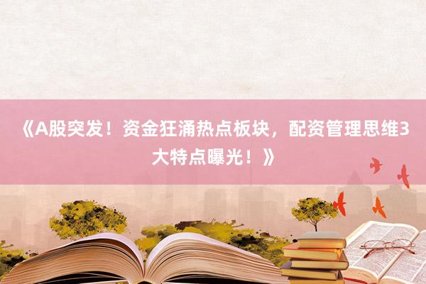 《A股突发！资金狂涌热点板块，配资管理思维3大特点曝光！》