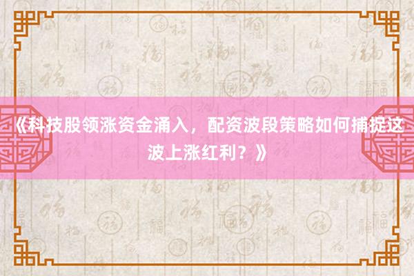 《科技股领涨资金涌入，配资波段策略如何捕捉这波上涨红利？》