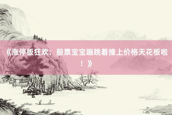 《涨停板狂欢：股票宝宝蹦跳着撞上价格天花板啦！》