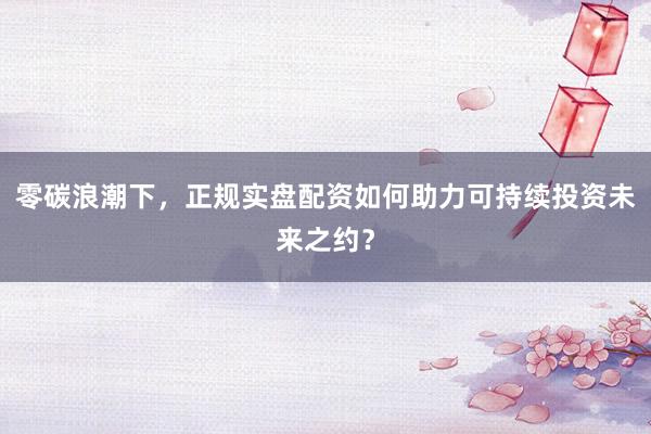 零碳浪潮下,正规实盘配资如何助力可持续投资未来之约?