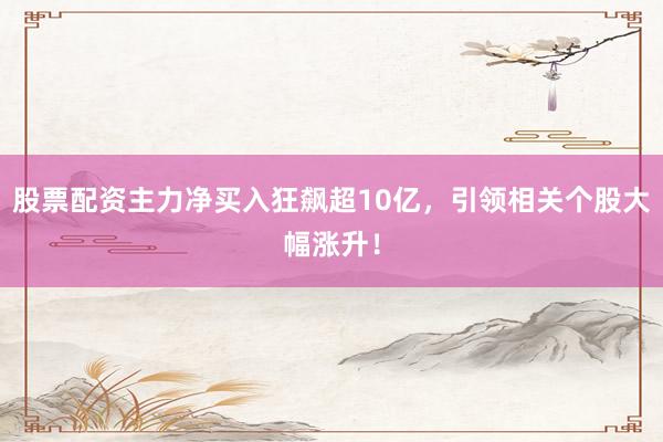 股票配资主力净买入狂飙超10亿,引领相关个股大幅涨升!