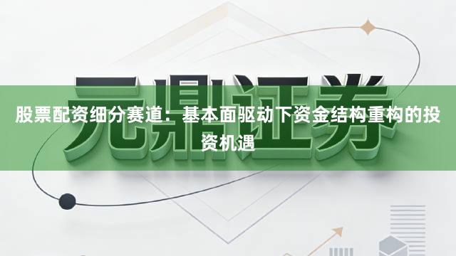 股票配资细分赛道：基本面驱动下资金结构重构的投资机遇