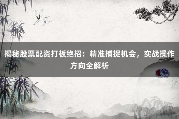 揭秘股票配资打板绝招：精准捕捉机会，实战操作方向全解析