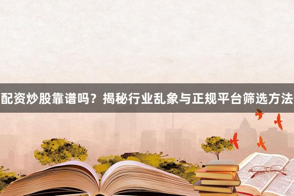 配资炒股靠谱吗？揭秘行业乱象与正规平台筛选方法