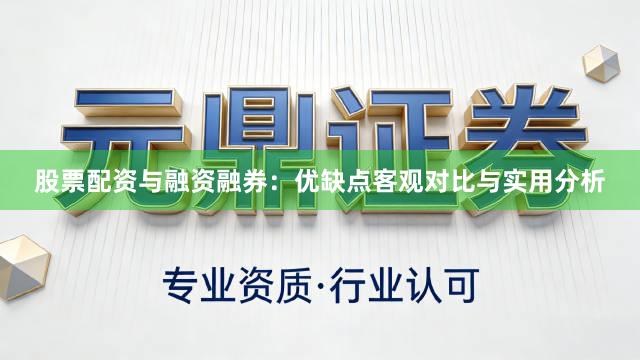 股票配资与融资融券：优缺点客观对比与实用分析