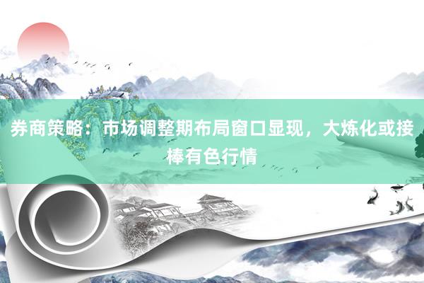 券商策略：市场调整期布局窗口显现，大炼化或接棒有色行情