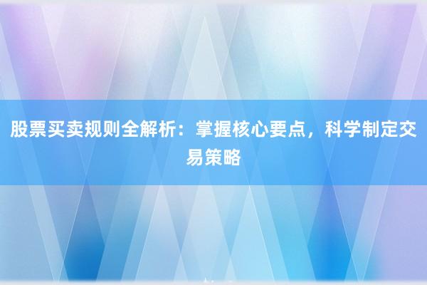 股票买卖规则全解析：掌握核心要点，科学制定交易策略