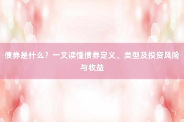 债券是什么？一文读懂债券定义、类型及投资风险与收益
