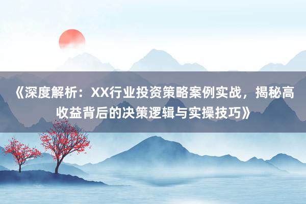 《深度解析：XX行业投资策略案例实战，揭秘高收益背后的决策逻辑与实操技巧》