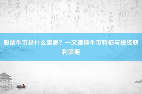 股票牛市是什么意思？一文读懂牛市特征与投资获利策略
