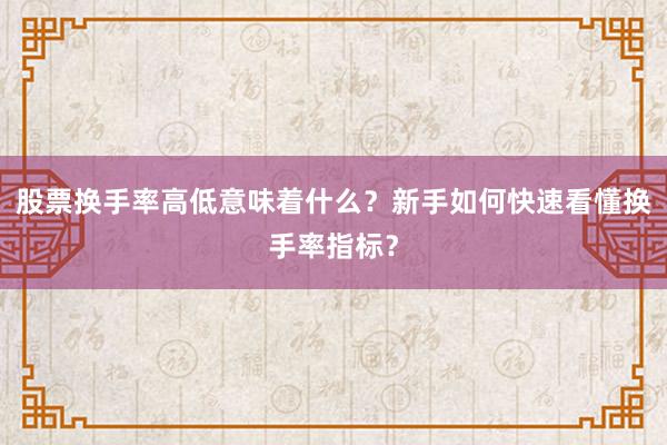 股票换手率高低意味着什么？新手如何快速看懂换手率指标？