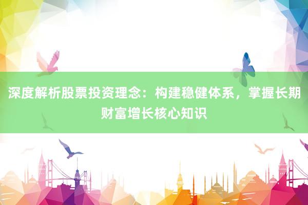 深度解析股票投资理念：构建稳健体系，掌握长期财富增长核心知识