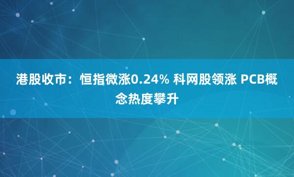 港股收市：恒指微涨0.24% 科网股领涨 PCB概念热度攀升