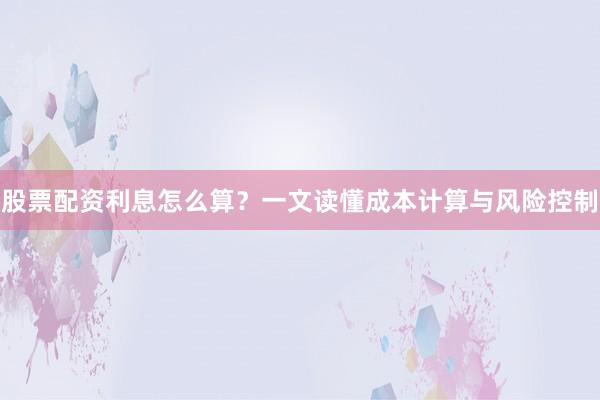 股票配资利息怎么算？一文读懂成本计算与风险控制