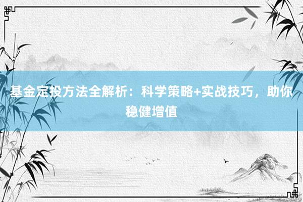 基金定投方法全解析：科学策略+实战技巧，助你稳健增值