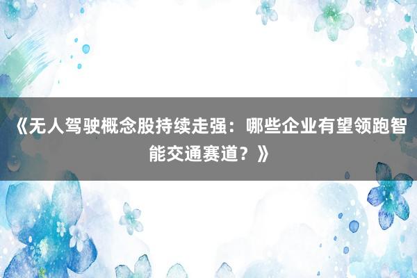 《无人驾驶概念股持续走强：哪些企业有望领跑智能交通赛道？》