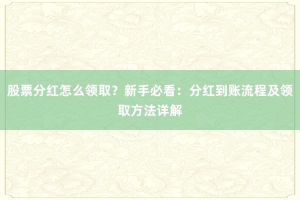 股票分红怎么领取？新手必看：分红到账流程及领取方法详解