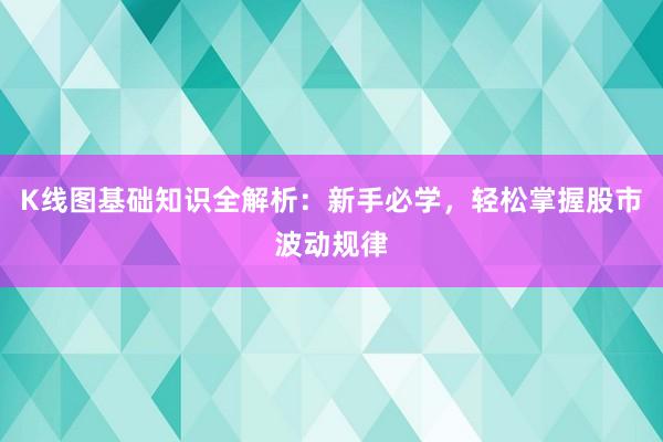 K线图基础知识全解析：新手必学，轻松掌握股市波动规律