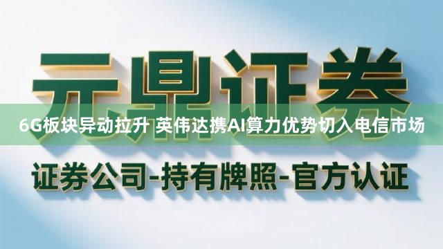 6G板块异动拉升 英伟达携AI算力优势切入电信市场